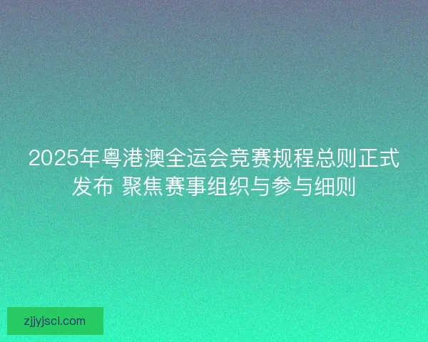 2025年粤港澳全运会竞赛规程总则正式发布 聚焦赛事组织与参与细则