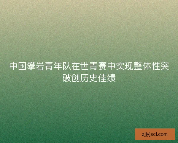 中国攀岩青年队在世青赛中实现整体性突破创历史佳绩