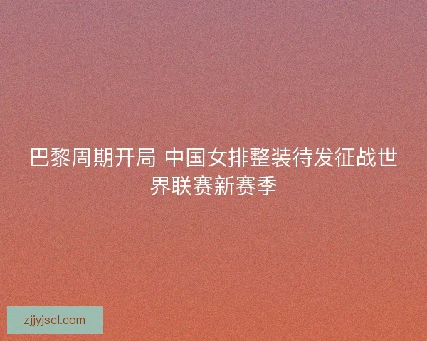 巴黎周期开局 中国女排整装待发征战世界联赛新赛季