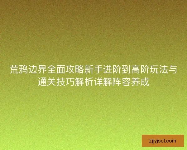 荒鸦边界全面攻略新手进阶到高阶玩法与通关技巧解析详解阵容养成